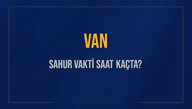 Van'da Sahur Vakti Rehberi: Saat Kaçta Sahura Kalkmalıyız?